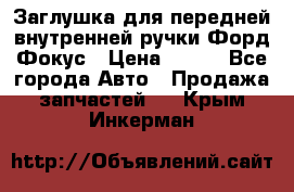 Заглушка для передней внутренней ручки Форд Фокус › Цена ­ 200 - Все города Авто » Продажа запчастей   . Крым,Инкерман